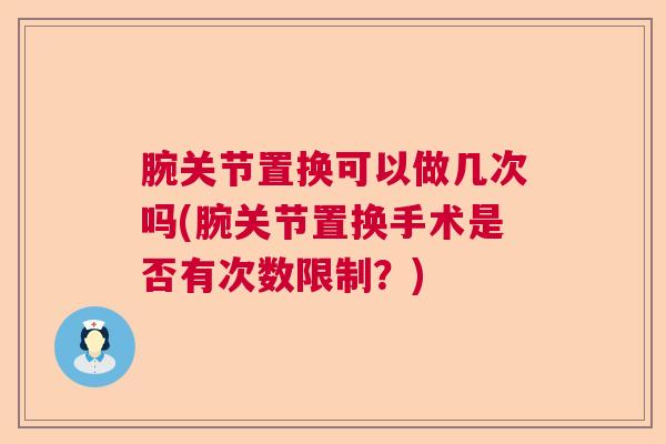 腕关节置换可以做几次吗(腕关节置换手术是否有次数限制?)