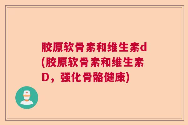 胶原软骨素和维生素d(胶原软骨素和维生素D，强化骨骼健康)