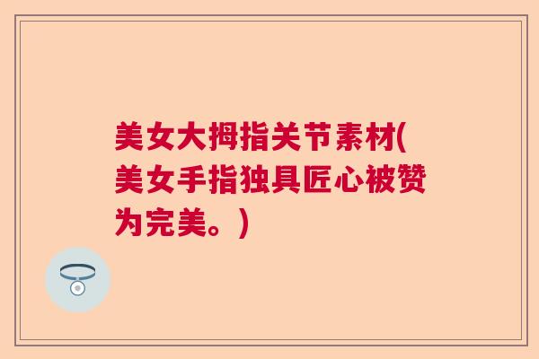 美女大拇指关节素材(美女手指独具匠心被赞为完美。)