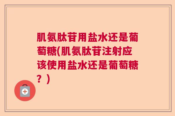 肌氨肽苷用盐水还是葡萄糖(肌氨肽苷注射应该使用盐水还是葡萄糖?)