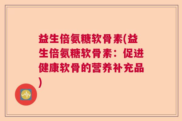 益生倍氨糖软骨素(益生倍氨糖软骨素：促进健康软骨的营养补充品)