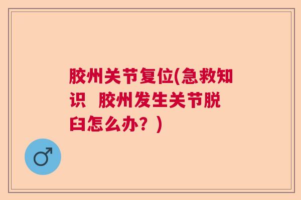 胶州关节复位(急救知识 胶州发生关节脱臼怎么办?)