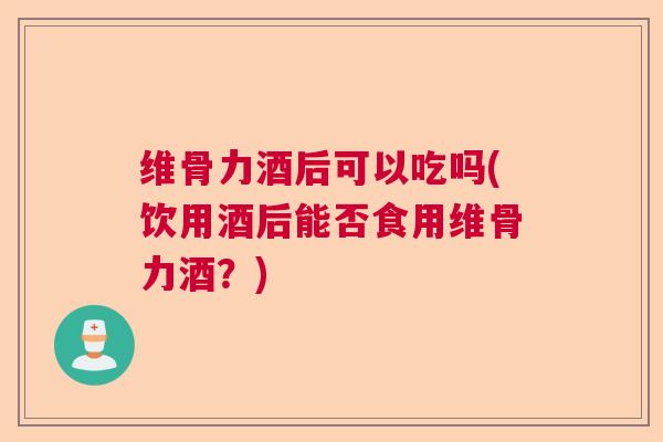 维骨力酒后可以吃吗(饮用酒后能否食用维骨力酒?)