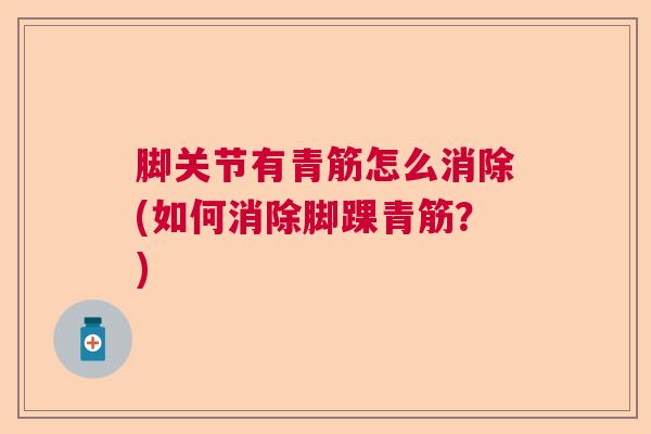 脚关节有青筋怎么消除(如何消除脚踝青筋?)