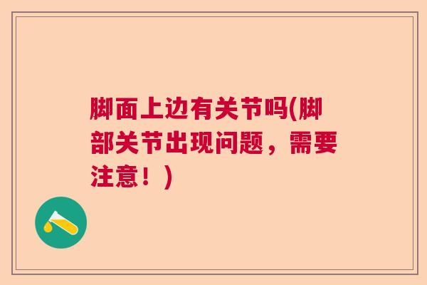脚面上边有关节吗(脚部关节出现问题,需要注意!) 脚面上边有关节吗(脚部关节出现问题,需要注意!)