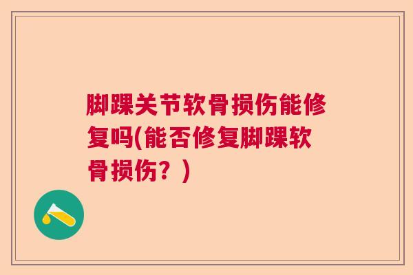 脚踝关节软骨损伤能修复吗(能否修复脚踝软骨损伤?)