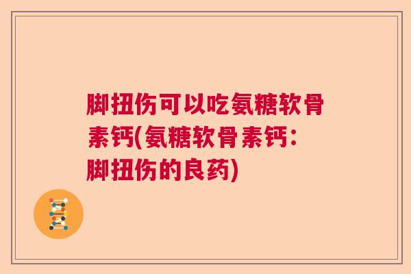 脚扭伤可以吃氨糖软骨素钙(氨糖软骨素钙：脚扭伤的良药)