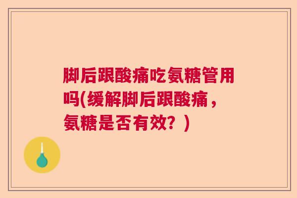 脚后跟酸痛吃氨糖管用吗(缓解脚后跟酸痛，氨糖是否有效？)