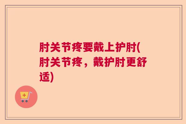 肘关节疼要戴上护肘(肘关节疼,戴护肘更舒适)