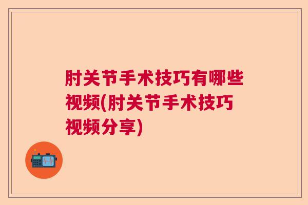 肘关节手术技巧有哪些视频(肘关节手术技巧视频分享)