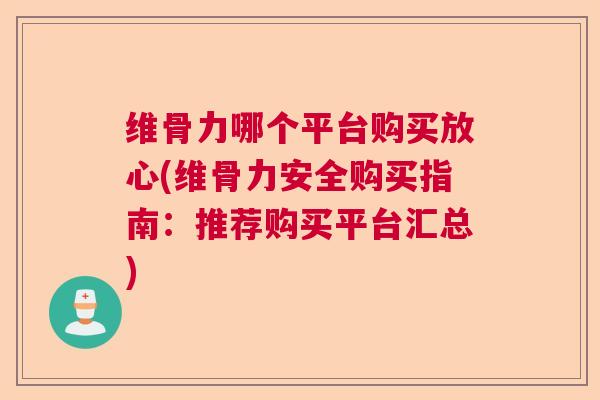 维骨力哪个平台购买放心(维骨力安全购买指南：推荐购买平台汇总)