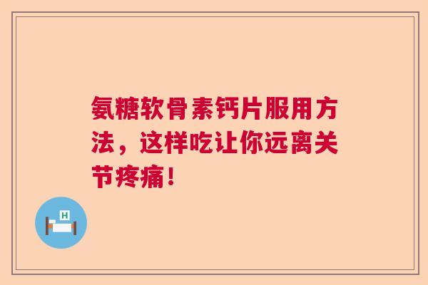 氨糖软骨素钙片服用方法,这样吃让你远离关节疼痛!