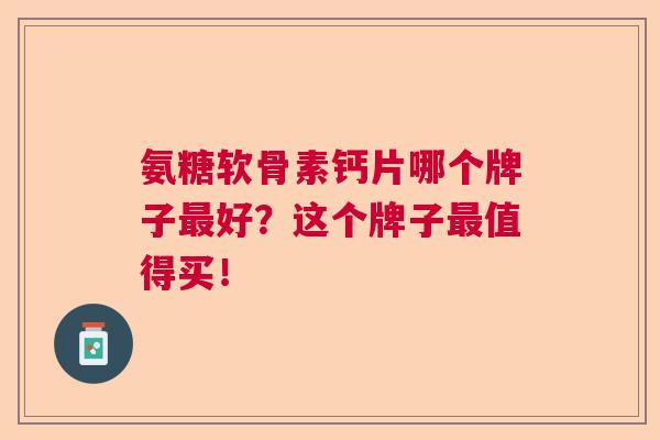 氨糖软骨素钙片哪个牌子最好?这个牌子最值得买!