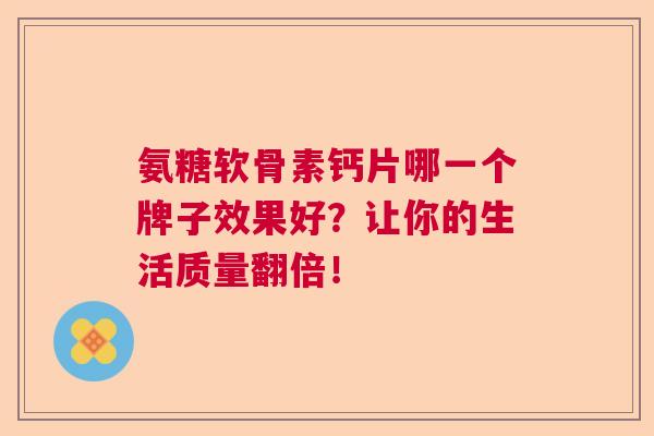 氨糖软骨素钙片哪一个牌子效果好?让你的生活质量翻倍!