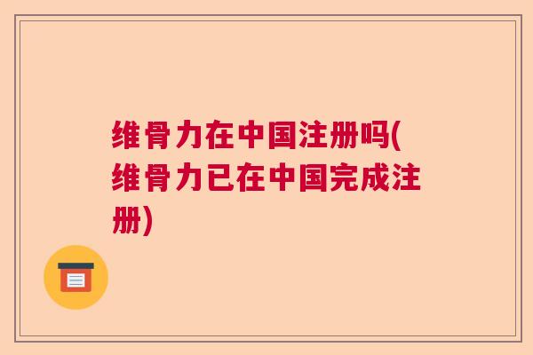 维骨力在中国注册吗(维骨力已在中国完成注册)