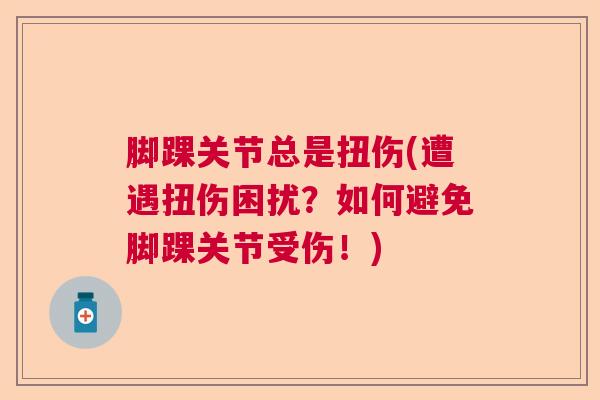 脚踝关节总是扭伤(遭遇扭伤困扰?如何避免脚踝关节受伤!) 脚踝关节总是扭伤(遭遇扭伤困扰?如何避免脚踝关节受伤!)