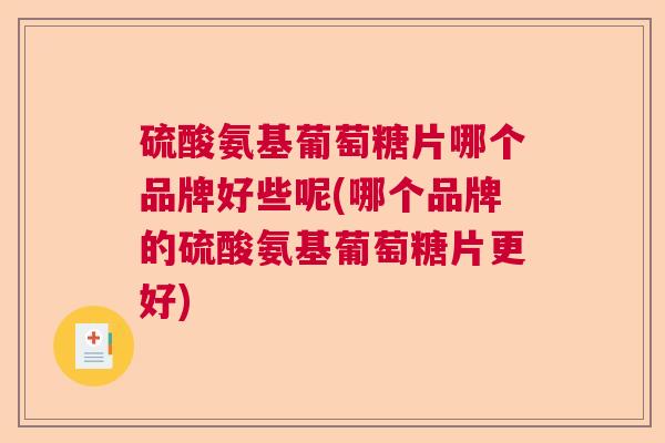 硫酸氨基葡萄糖片哪个品牌好些呢(哪个品牌的硫酸氨基葡萄糖片更好)