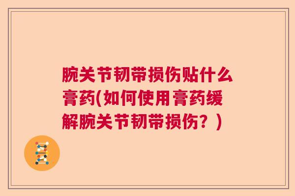 腕关节韧带损伤贴什么膏药(如何使用膏药缓解腕关节韧带损伤?) 腕关节韧带损伤贴什么膏药(如何使用膏药缓解腕关节韧带损伤?)