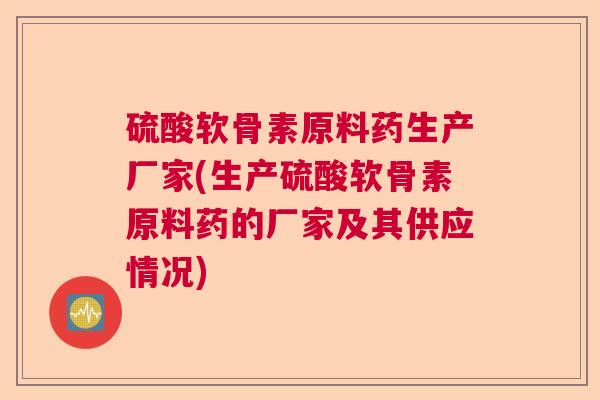 硫酸软骨素原料药生产厂家(生产硫酸软骨素原料药的厂家及其供应情况) 硫酸软骨素原料药生产厂家(生产硫酸软骨素原料药的厂家及其供应情况)