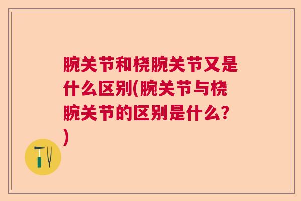 腕关节和桡腕关节又是什么区别(腕关节与桡腕关节的区别是什么?) 腕关节和桡腕关节又是什么区别(腕关节与桡腕关节的区别是什么?)
