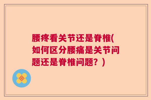 腰疼看关节还是脊椎(如何区分腰痛是关节问题还是脊椎问题?) 腰疼看关节还是脊椎(如何区分腰痛是关节问题还是脊椎问题?)
