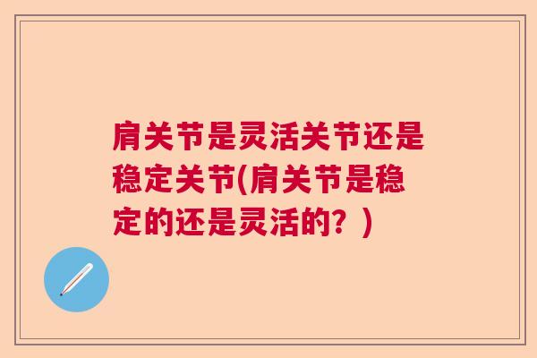 肩关节是灵活关节还是稳定关节(肩关节是稳定的还是灵活的?)