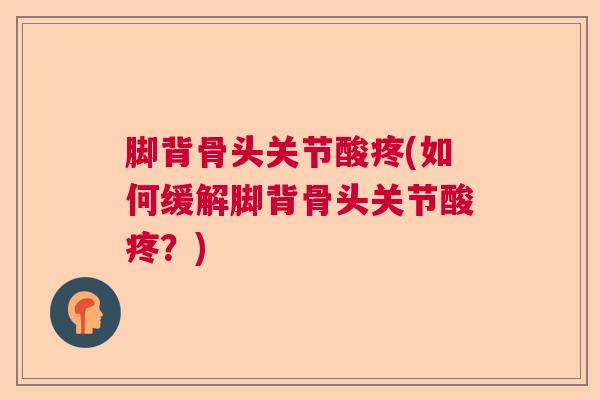 脚背骨头关节酸疼(如何缓解脚背骨头关节酸疼?) 脚背骨头关节酸疼(如何缓解脚背骨头关节酸疼?)