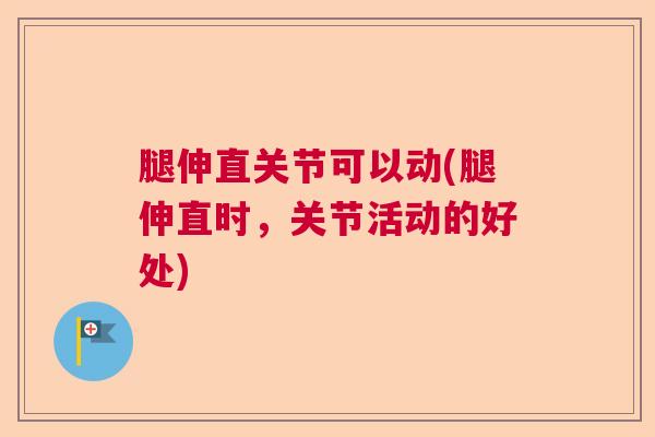腿伸直关节可以动(腿伸直时,关节活动的好处)