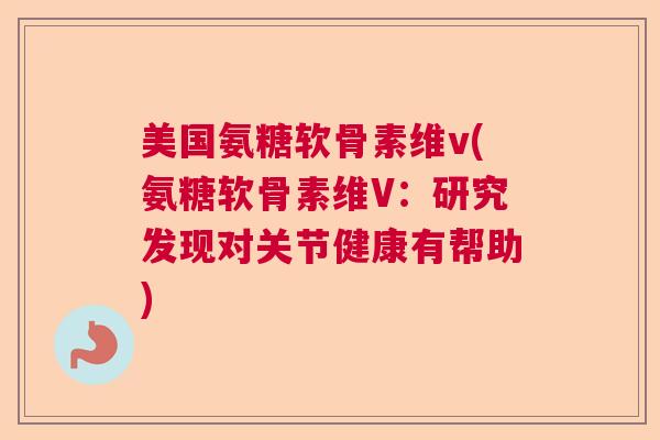 美国氨糖软骨素维v(氨糖软骨素维V：研究发现对关节健康有帮助)