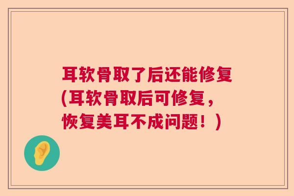 耳软骨取了后还能修复(耳软骨取后可修复，恢复美耳不成问题！)