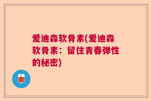 爱迪森软骨素(爱迪森软骨素：留住青春弹性的秘密)