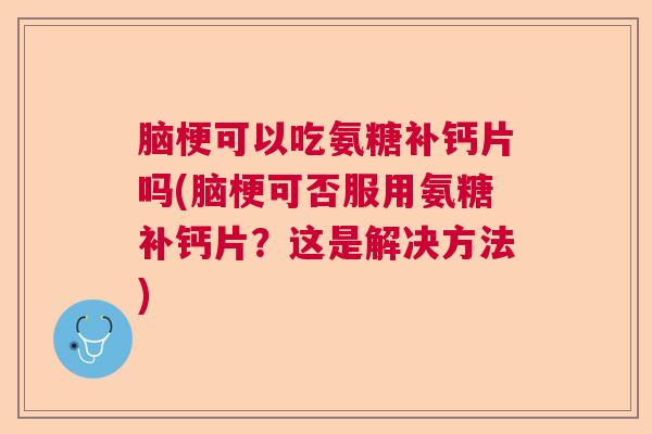 脑梗可以吃氨糖补钙片吗(脑梗可否服用氨糖补钙片?这是解决方法)