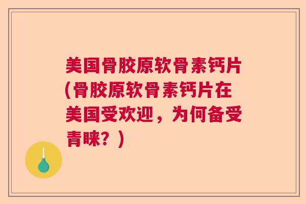 美国骨胶原软骨素钙片(骨胶原软骨素钙片在美国受欢迎，为何备受青睐？)