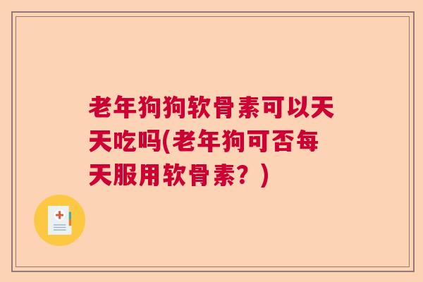 老年狗狗软骨素可以天天吃吗(老年狗可否每天服用软骨素?)