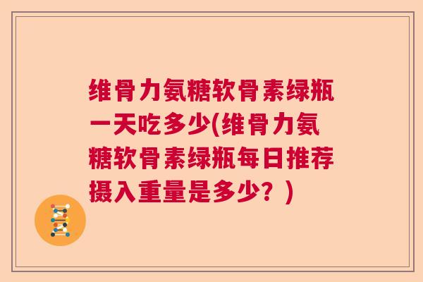 维骨力氨糖软骨素绿瓶一天吃多少(维骨力氨糖软骨素绿瓶每日推荐摄入重量是多少?)