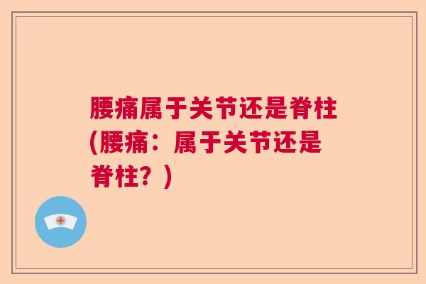 腰痛属于关节还是脊柱(腰痛:属于关节还是脊柱?)