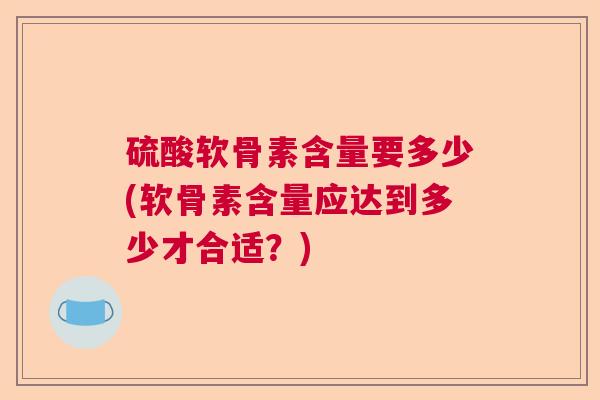 硫酸软骨素含量要多少(软骨素含量应达到多少才合适?)