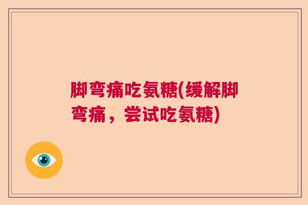 脚弯痛吃氨糖(缓解脚弯痛,尝试吃氨糖)