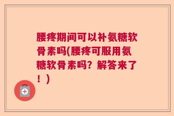 腰疼期间可以补氨糖软骨素吗(腰疼可服用氨糖软骨素吗?解答来了!)
