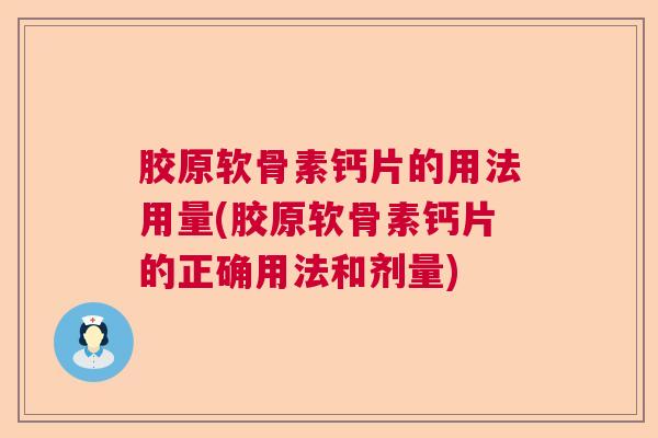 胶原软骨素钙片的用法用量(胶原软骨素钙片的正确用法和剂量)