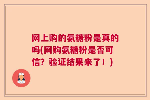网上购的氨糖粉是真的吗(网购氨糖粉是否可信？验证结果来了！)