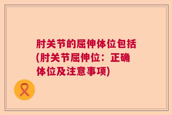 肘关节的屈伸体位包括(肘关节屈伸位:正确体位及注意事项)