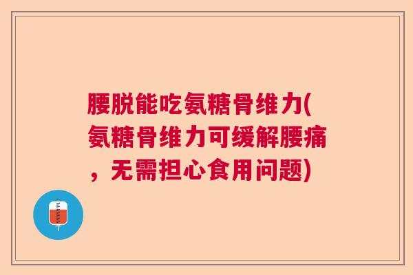 腰脱能吃氨糖骨维力(氨糖骨维力可缓解腰痛,无需担心食用问题)