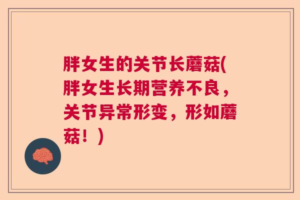 胖女生的关节长蘑菇(胖女生长期营养不良,关节异常形变,形如蘑菇!) 胖女生的关节长蘑菇(胖女生长期营养不良,关节异常形变,形如蘑菇!)