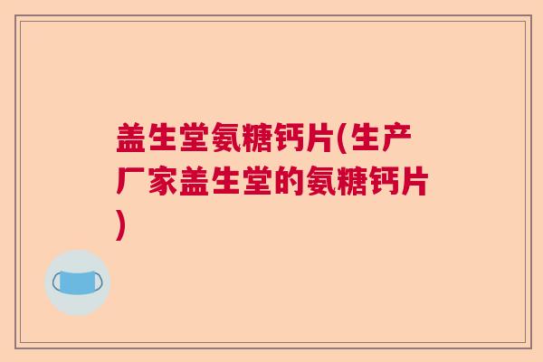 盖生堂氨糖钙片(生产厂家盖生堂的氨糖钙片) 盖生堂氨糖钙片(生产厂家盖生堂的氨糖钙片)