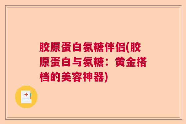 胶原蛋白氨糖伴侣(胶原蛋白与氨糖:黄金搭档的美容神器)