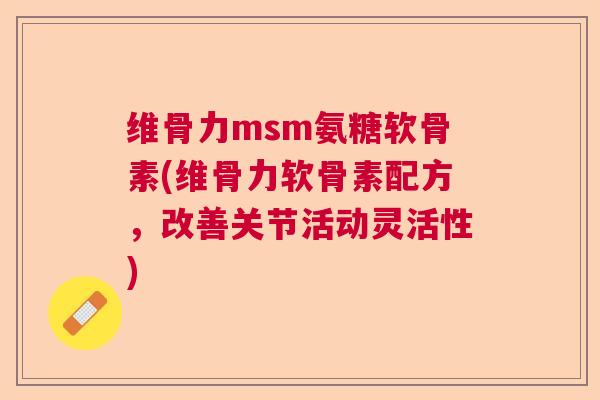 维骨力msm氨糖软骨素(维骨力软骨素配方，改善关节活动灵活性)