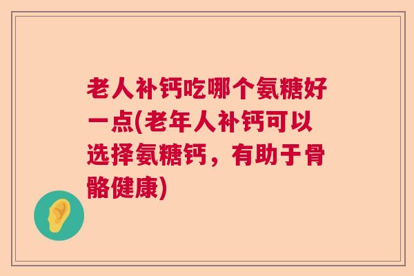 老人补钙吃哪个氨糖好一点(老年人补钙可以选择氨糖钙,有助于骨骼健康)