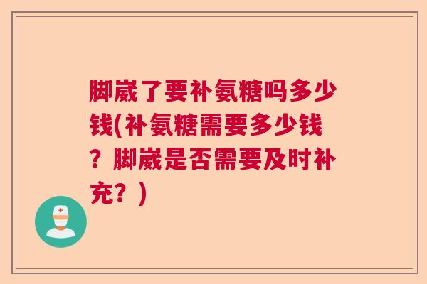 脚崴了要补氨糖吗多少钱(补氨糖需要多少钱？脚崴是否需要及时补充？)