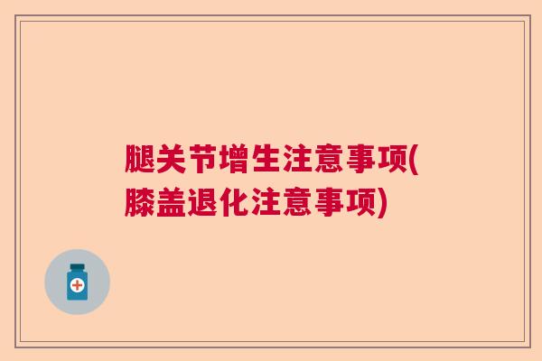 腿关节增生注意事项(膝盖退化注意事项)